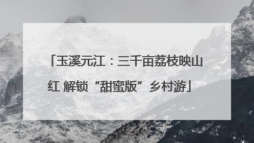 玉溪元江：三千亩荔枝映山红 解锁“甜蜜版”乡村游